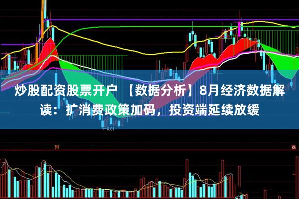炒股配资股票开户 【数据分析】8月经济数据解读：扩消费政策加码，投资端延续放缓