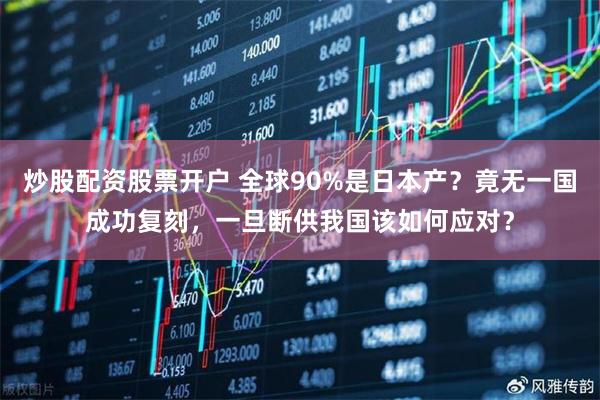 炒股配资股票开户 全球90%是日本产？竟无一国成功复刻，一旦断供我国该如何应对？