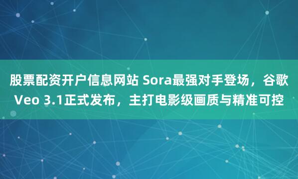 股票配资开户信息网站 Sora最强对手登场，谷歌Veo 3.1正式发布，主打电影级画质与精准可控