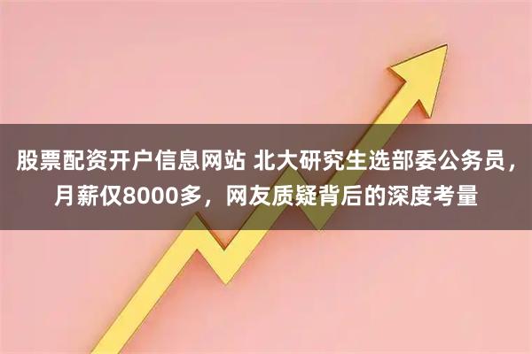 股票配资开户信息网站 北大研究生选部委公务员，月薪仅8000多，网友质疑背后的深度考量