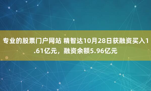 专业的股票门户网站 精智达10月28日获融资买入1.61亿元，融资余额5.96亿元