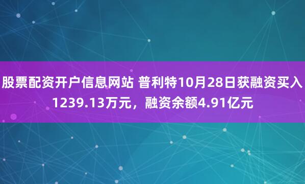 股票配资开户信息网站 普利特10月28日获融资买入1239.13万元，融资余额4.91亿元