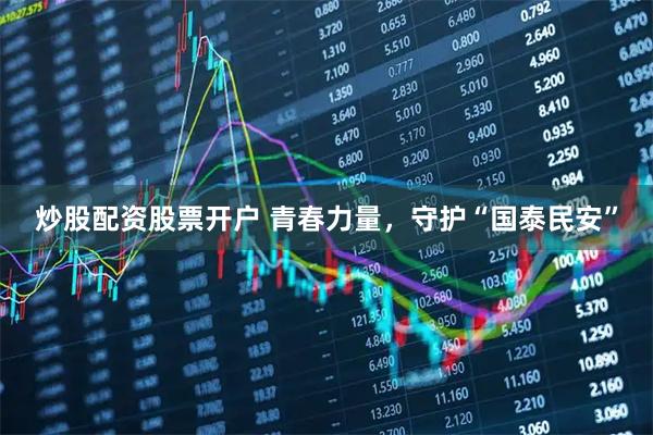炒股配资股票开户 青春力量，守护“国泰民安”