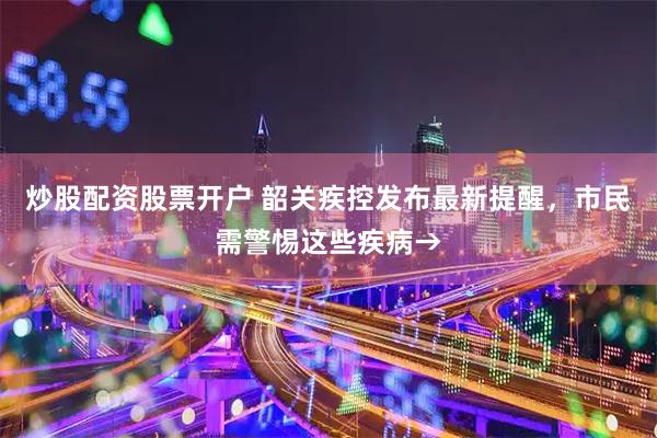 炒股配资股票开户 韶关疾控发布最新提醒，市民需警惕这些疾病→