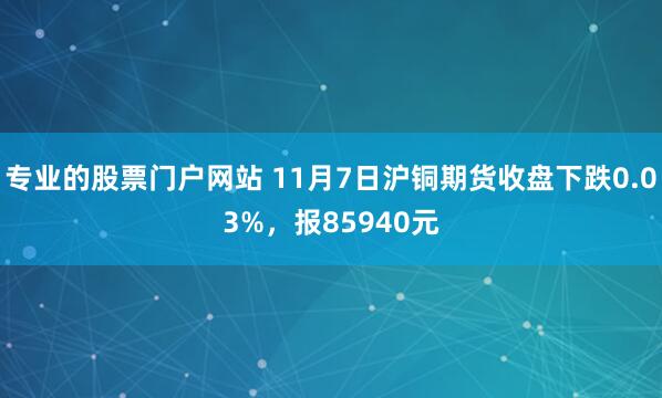 专业的股票门户网站 11月7日沪铜期货收盘下跌0.03%，报85940元