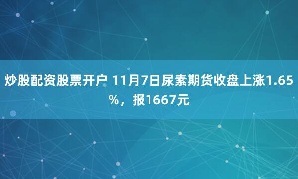 炒股配资股票开户 11月7日尿素期货收盘上涨1.65%，报1667元