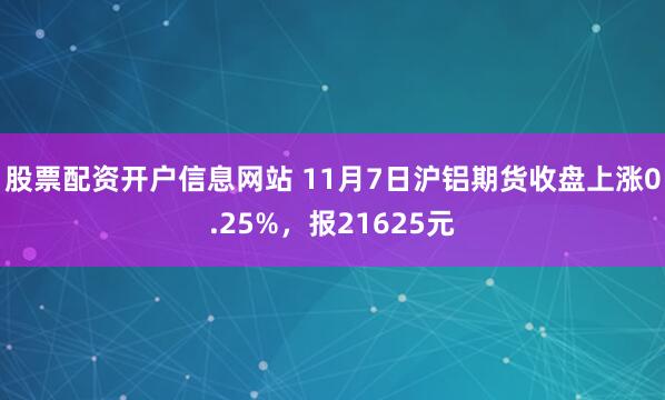 股票配资开户信息网站 11月7日沪铝期货收盘上涨0.25%，报21625元