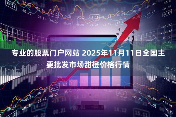 专业的股票门户网站 2025年11月11日全国主要批发市场甜橙价格行情