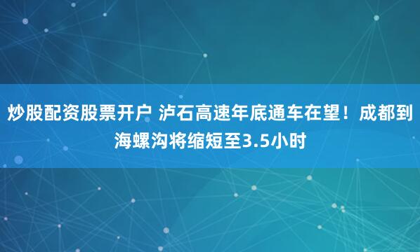 炒股配资股票开户 泸石高速年底通车在望！成都到海螺沟将缩短至3.5小时