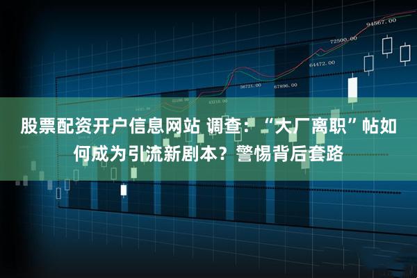 股票配资开户信息网站 调查：“大厂离职”帖如何成为引流新剧本？警惕背后套路