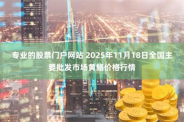 专业的股票门户网站 2025年11月18日全国主要批发市场黄鳝价格行情