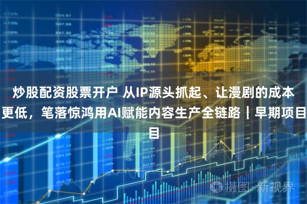 炒股配资股票开户 从IP源头抓起、让漫剧的成本更低，笔落惊鸿用AI赋能内容生产全链路｜早期项目