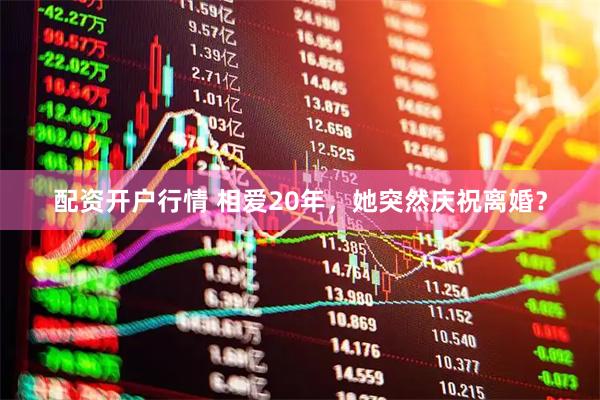 配资开户行情 相爱20年，她突然庆祝离婚？