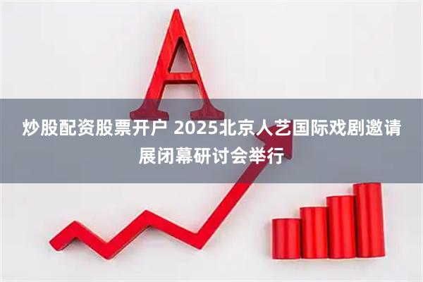 炒股配资股票开户 2025北京人艺国际戏剧邀请展闭幕研讨会举行
