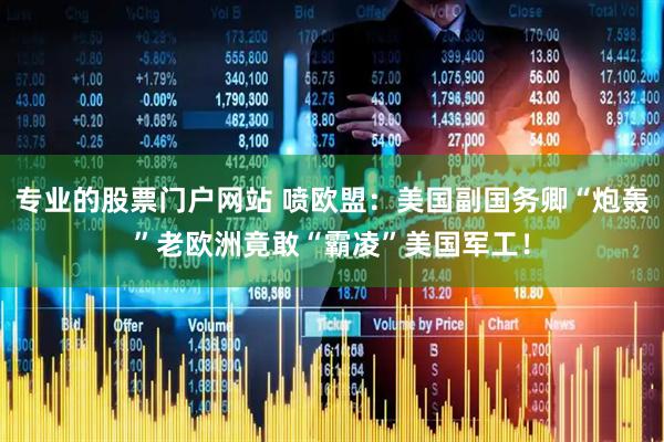 专业的股票门户网站 喷欧盟：美国副国务卿“炮轰”老欧洲竟敢“霸凌”美国军工！