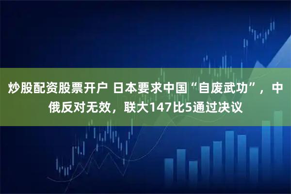 炒股配资股票开户 日本要求中国“自废武功”，中俄反对无效，联大147比5通过决议