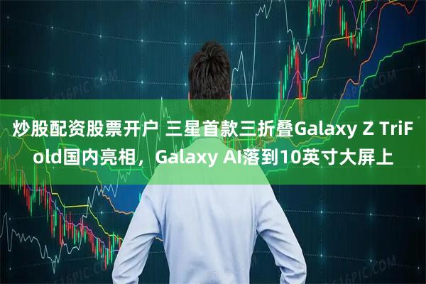 炒股配资股票开户 三星首款三折叠Galaxy Z TriFold国内亮相，Galaxy AI落到10英寸大屏上