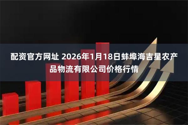 配资官方网址 2026年1月18日蚌埠海吉星农产品物流有限公司价格行情