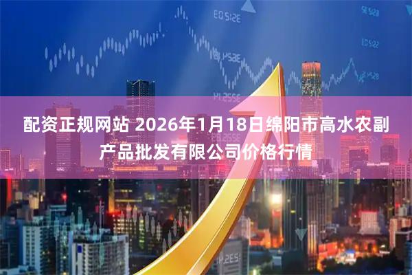 配资正规网站 2026年1月18日绵阳市高水农副产品批发有限公司价格行情