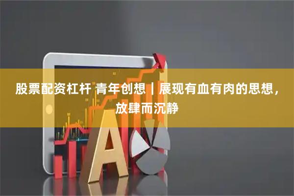 股票配资杠杆 青年创想｜展现有血有肉的思想，放肆而沉静