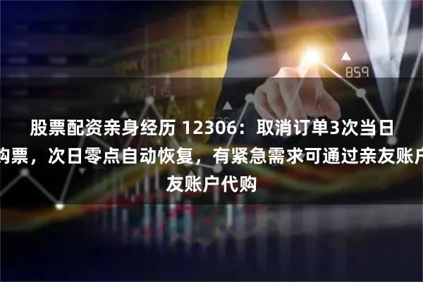 股票配资亲身经历 12306：取消订单3次当日无法购票，次日零点自动恢复，有紧急需求可通过亲友账户代购