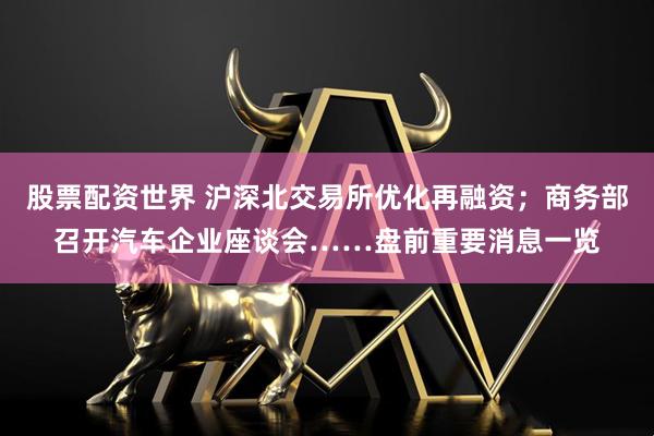 股票配资世界 沪深北交易所优化再融资；商务部召开汽车企业座谈会……盘前重要消息一览