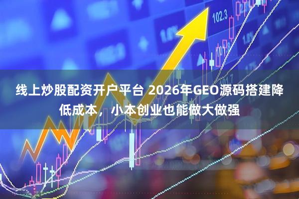 线上炒股配资开户平台 2026年GEO源码搭建降低成本，小本创业也能做大做强