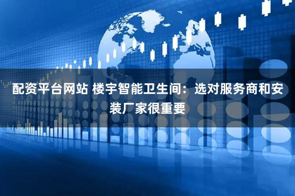 配资平台网站 楼宇智能卫生间：选对服务商和安装厂家很重要