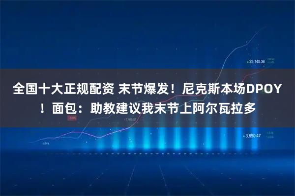 全国十大正规配资 末节爆发！尼克斯本场DPOY！面包：助教建议我末节上阿尔瓦拉多