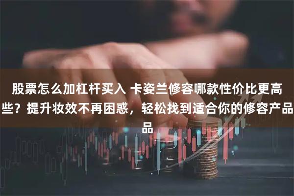 股票怎么加杠杆买入 卡姿兰修容哪款性价比更高些？提升妆效不再困惑，轻松找到适合你的修容产品
