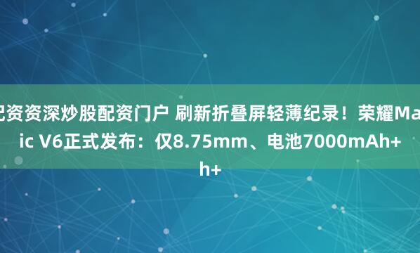 配资资深炒股配资门户 刷新折叠屏轻薄纪录！荣耀Magic V6正式发布：仅8.75mm、电池7000mAh+