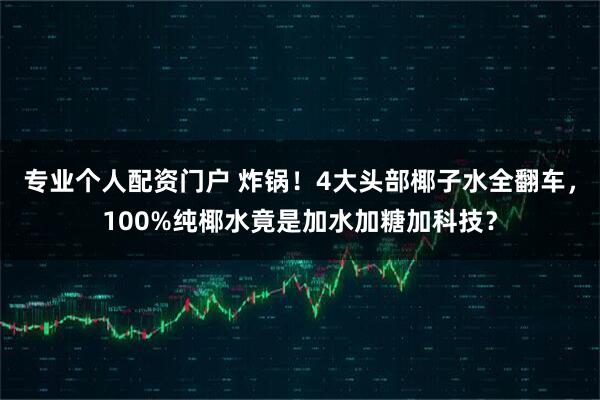 专业个人配资门户 炸锅！4大头部椰子水全翻车，100%纯椰水竟是加水加糖加科技？